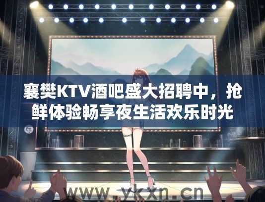 襄樊KTV酒吧盛大招聘中，抢鲜体验畅享夜生活欢乐时光优惠活动！
